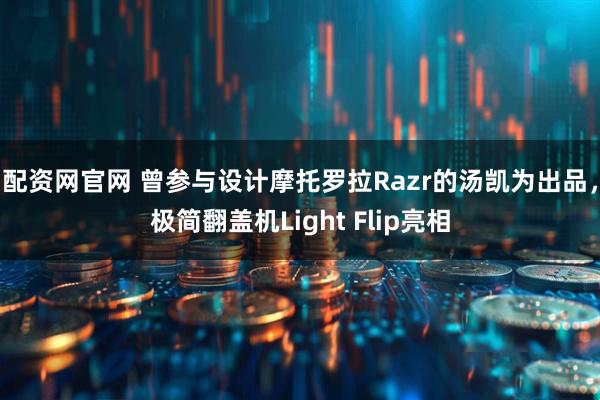 配资网官网 曾参与设计摩托罗拉Razr的汤凯为出品，极简翻盖机Light Flip亮相