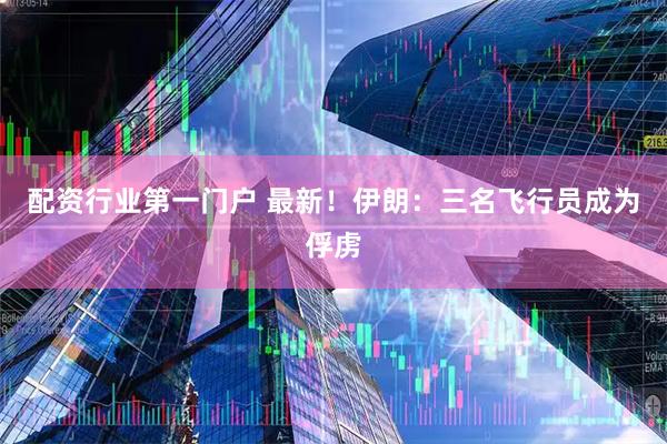 配资行业第一门户 最新！伊朗：三名飞行员成为俘虏