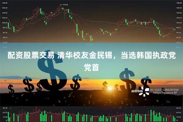 配资股票交易 清华校友金民锡,当选韩国执政党党首