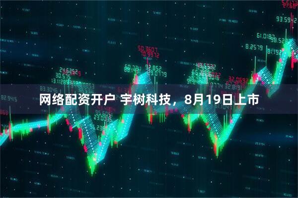 网络配资开户 宇树科技，8月19日上市