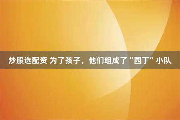 炒股选配资 为了孩子，他们组成了“园丁”小队